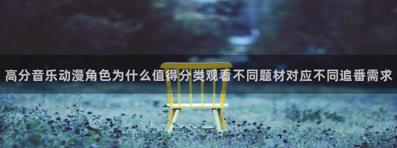 动漫更新资讯:高分音乐动漫角色为什么值得分类观看不同题材对应不同追番需求
