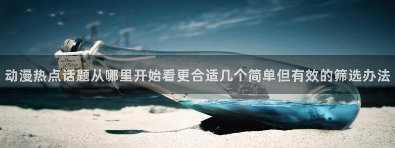 动漫推荐网:动漫热点话题从哪里开始看更合适几个简单但有效的筛选办法