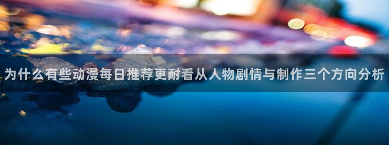 动漫连载:为什么有些动漫每日推荐更耐看从人物剧情与制作三个方向分析