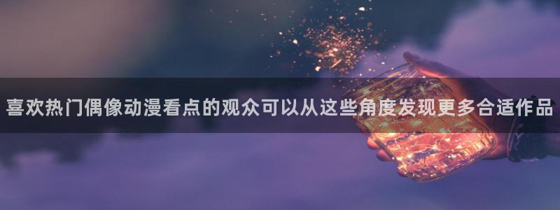 动漫网页入口:喜欢热门偶像动漫看点的观众可以从这些角度发现更多合适作品