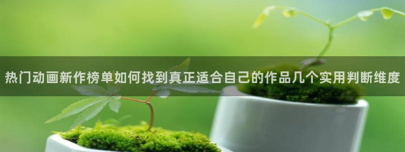 竞技动漫:热门动画新作榜单如何找到真正适合自己的作品几个实用判断维度