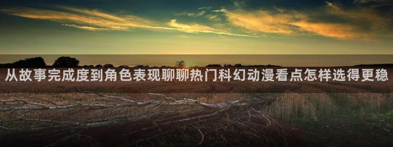 科幻动漫推荐:从故事完成度到角色表现聊聊热门科幻动漫看点怎样选得更稳